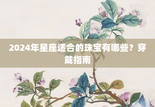 2024年星座适合的珠宝有哪些？穿戴指南