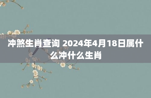 冲煞生肖查询 2024年4月18日属什么冲什么生肖