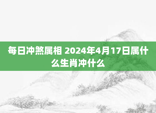 每日冲煞属相 2024年4月17日属什么生肖冲什么