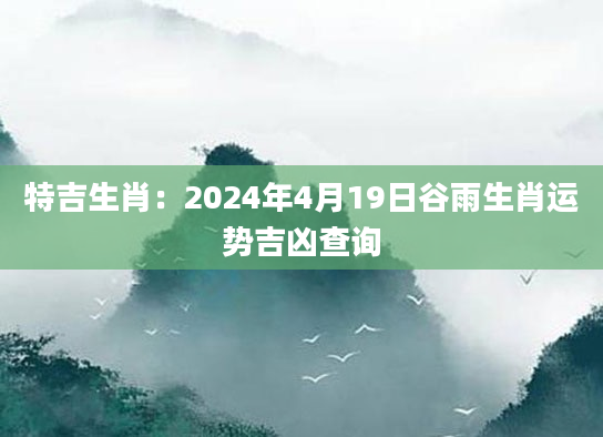 特吉生肖：2024年4月19日谷雨生肖运势吉凶查询