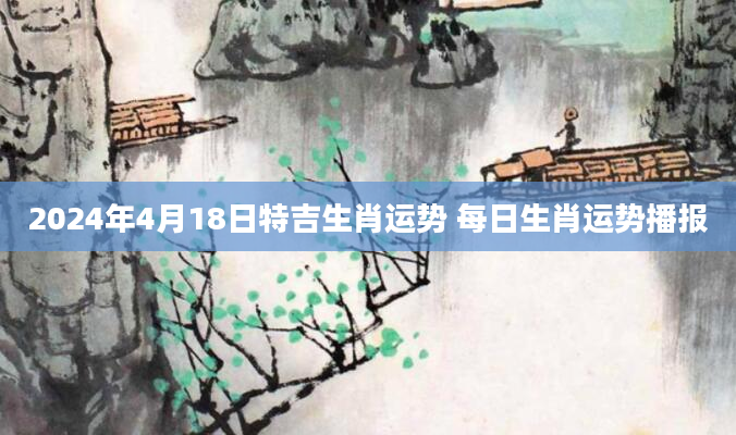 2024年4月18日特吉生肖运势 每日生肖运势播报