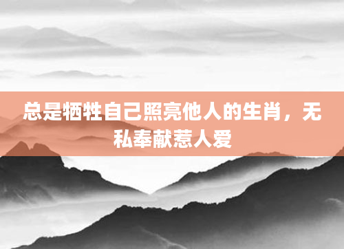 总是牺牲自己照亮他人的生肖，无私奉献惹人爱