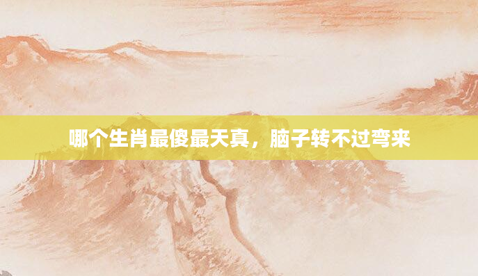 哪个生肖最傻最天真，脑子转不过弯来
