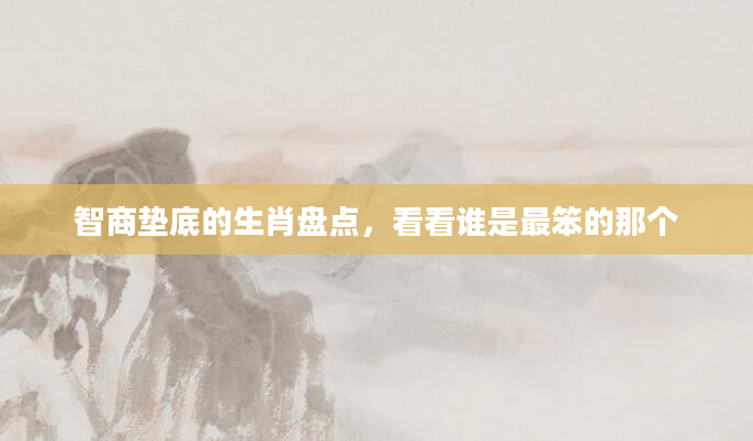 智商垫底的生肖盘点，看看谁是最笨的那个