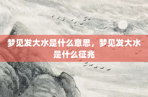 梦见发大水是什么意思，梦见发大水是什么征兆