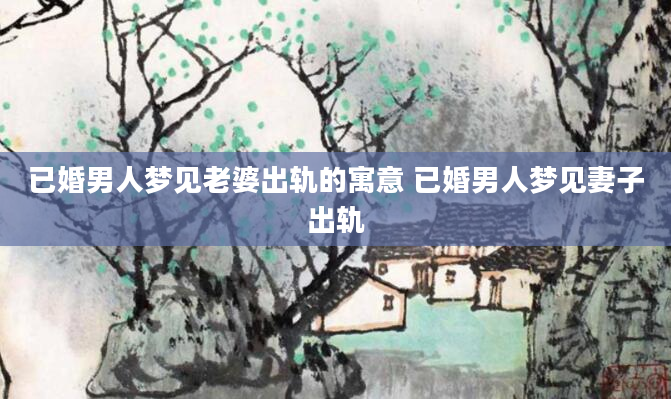 已婚男人梦见老婆出轨的寓意 已婚男人梦见妻子出轨