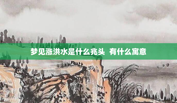 梦见涨洪水是什么兆头  有什么寓意