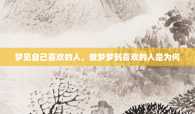 梦见自己喜欢的人，做梦梦到喜欢的人是为何