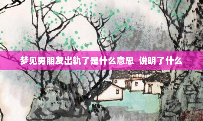 梦见男朋友出轨了是什么意思  说明了什么