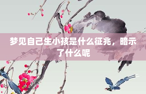 梦见自己生小孩是什么征兆，暗示了什么呢