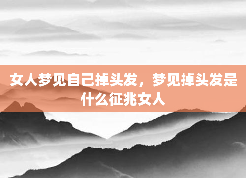 女人梦见自己掉头发，梦见掉头发是什么征兆女人