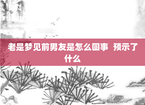 老是梦见前男友是怎么回事  预示了什么