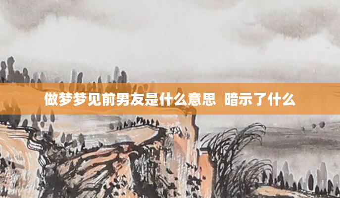 做梦梦见前男友是什么意思  暗示了什么