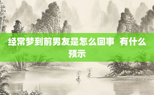 经常梦到前男友是怎么回事  有什么预示