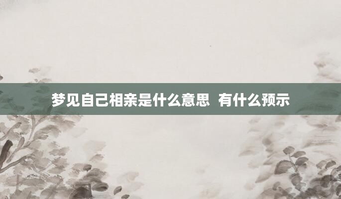 梦见自己相亲是什么意思  有什么预示