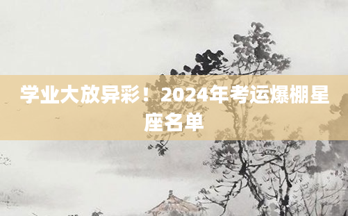 学业大放异彩！2024年考运爆棚星座名单