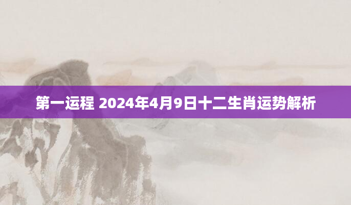 第一运程 2024年4月9日十二生肖运势解析