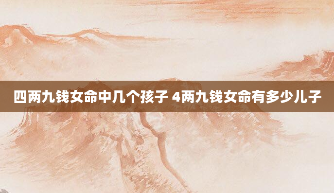 四两九钱女命中几个孩子 4两九钱女命有多少儿子