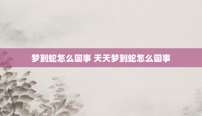 梦到蛇怎么回事 天天梦到蛇怎么回事