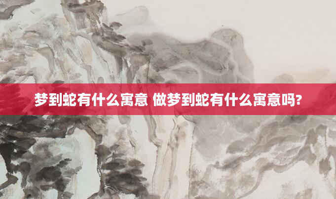 梦到蛇有什么寓意 做梦到蛇有什么寓意吗?