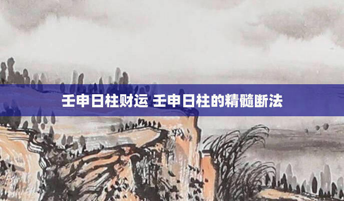 壬申日柱财运 壬申日柱的精髓断法