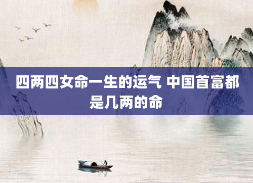 四两四女命一生的运气 中国首富都是几两的命