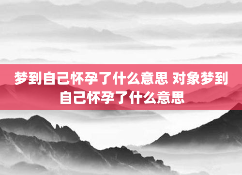 梦到自己怀孕了什么意思 对象梦到自己怀孕了什么意思