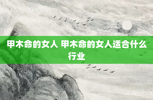 甲木命的女人 甲木命的女人适合什么行业