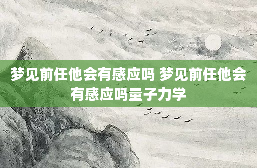 梦见前任他会有感应吗 梦见前任他会有感应吗量子力学