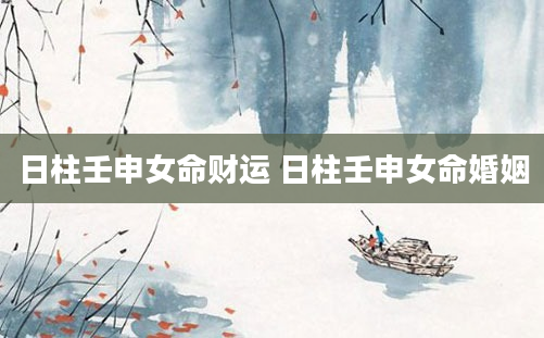 日柱壬申女命财运 日柱壬申女命婚姻