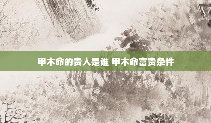 甲木命的贵人是谁 甲木命富贵条件