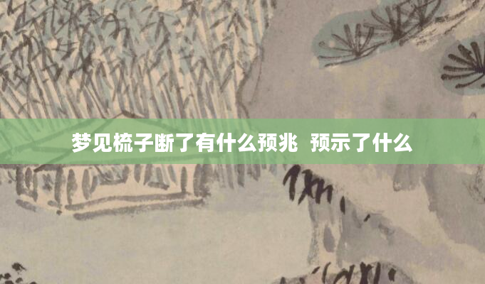 梦见梳子断了有什么预兆  预示了什么