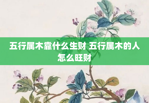 五行属木靠什么生财 五行属木的人怎么旺财