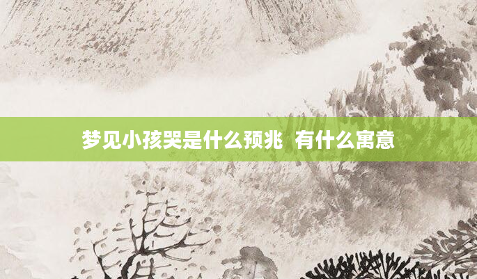 梦见小孩哭是什么预兆  有什么寓意