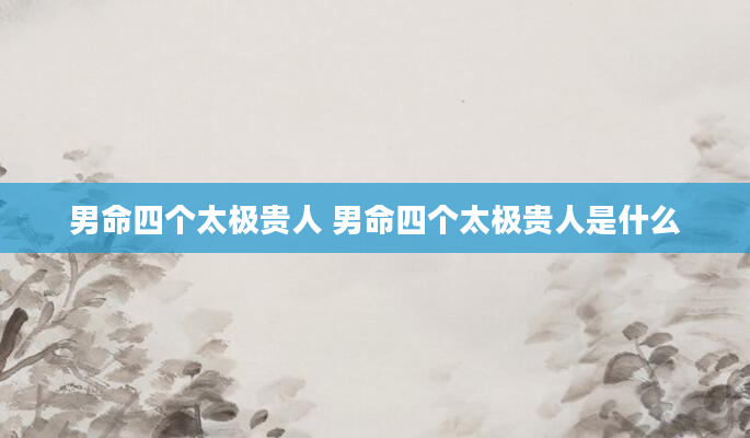 男命四个太极贵人 男命四个太极贵人是什么