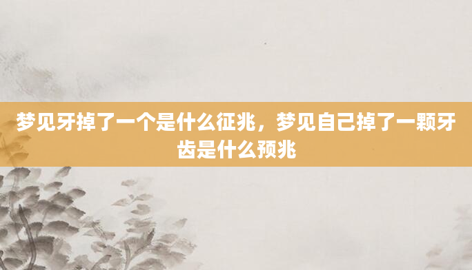 梦见牙掉了一个是什么征兆,梦见自己掉了一颗牙齿是什么预兆
