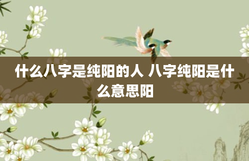 什么八字是纯阳的人 八字纯阳是什么意思阳