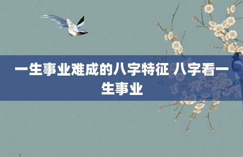 一生事业难成的八字特征 八字看一生事业