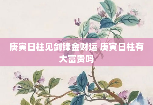 庚寅日柱见剑锋金财运 庚寅日柱有大富贵吗
