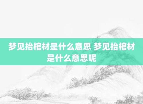 梦见抬棺材是什么意思 梦见抬棺材是什么意思呢