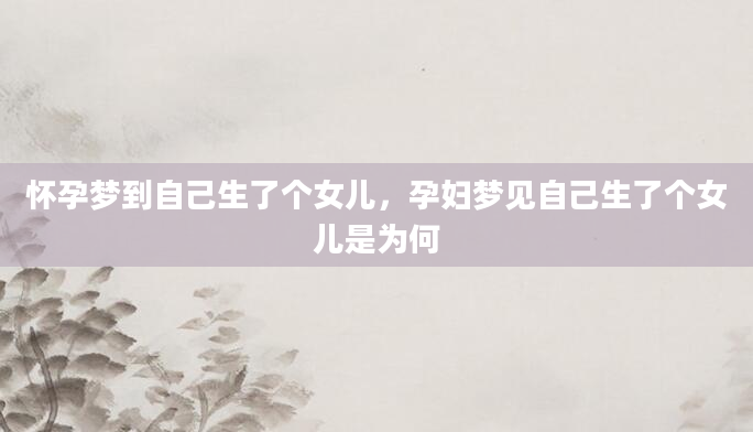 怀孕梦到自己生了个女儿，孕妇梦见自己生了个女儿是为何