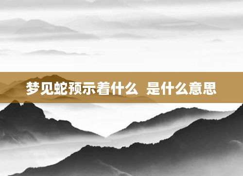 梦见蛇预示着什么  是什么意思