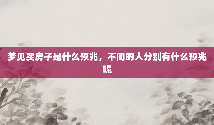 梦见买房子是什么预兆，不同的人分别有什么预兆呢