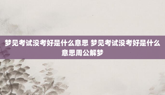 梦见考试没考好是什么意思 梦见考试没考好是什么意思周公解梦
