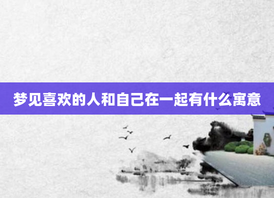 梦见喜欢的人和自己在一起有什么寓意