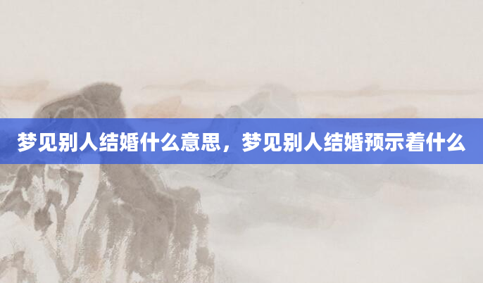 梦见别人结婚什么意思，梦见别人结婚预示着什么