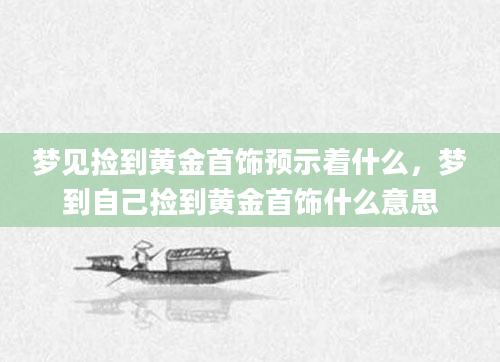 梦见捡到黄金首饰预示着什么，梦到自己捡到黄金首饰什么意思