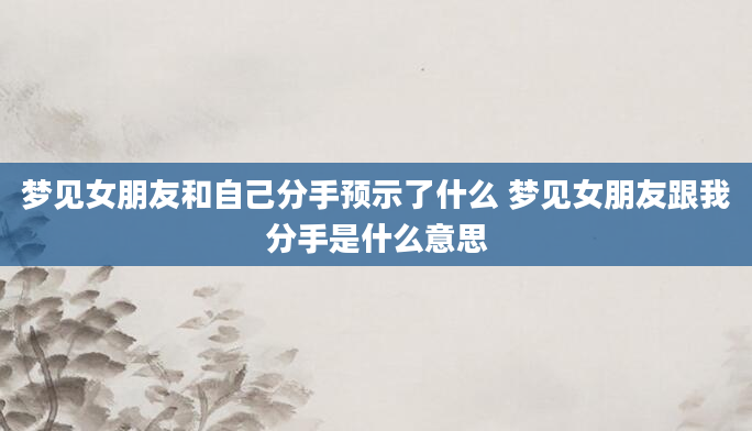 梦见女朋友和自己分手预示了什么 梦见女朋友跟我分手是什么意思