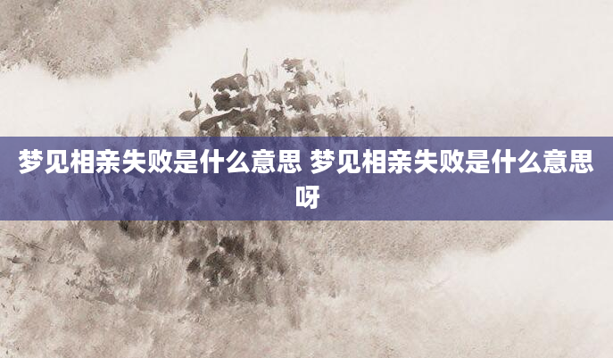 梦见相亲失败是什么意思 梦见相亲失败是什么意思呀