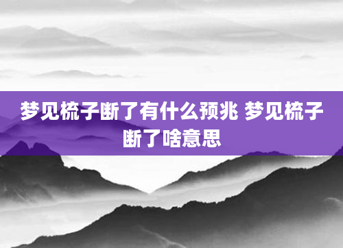 梦见梳子断了有什么预兆 梦见梳子断了啥意思